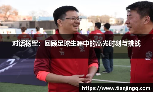 对话杨军：回顾足球生涯中的高光时刻与挑战