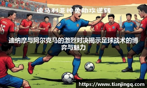 迪纳摩与阿尔克马的激烈对决揭示足球战术的博弈与魅力